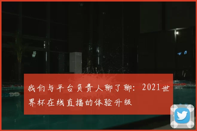 我们与平台负责人聊了聊：2021世界杯在线直播的体验升级