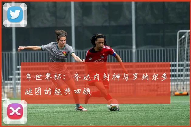 年世界杯：齐达内封神与罗纳尔多谜团的经典回顾