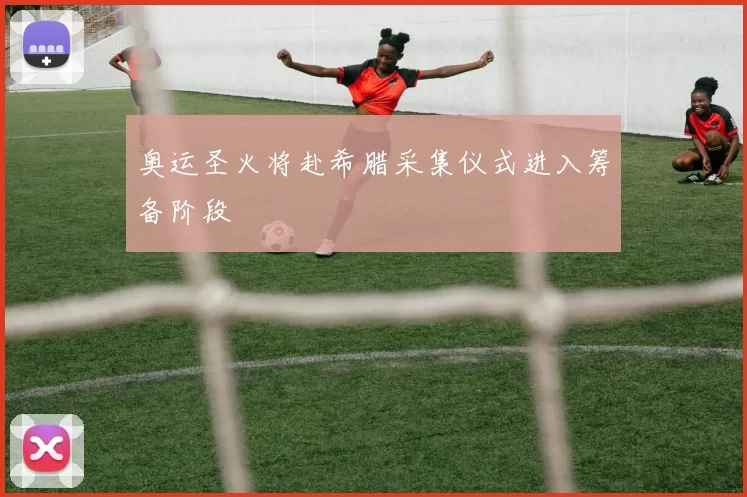 奥运圣火将赴希腊采集仪式进入筹备阶段