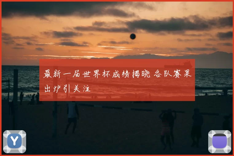 最新一届世界杯成绩揭晓 各队赛果出炉引关注