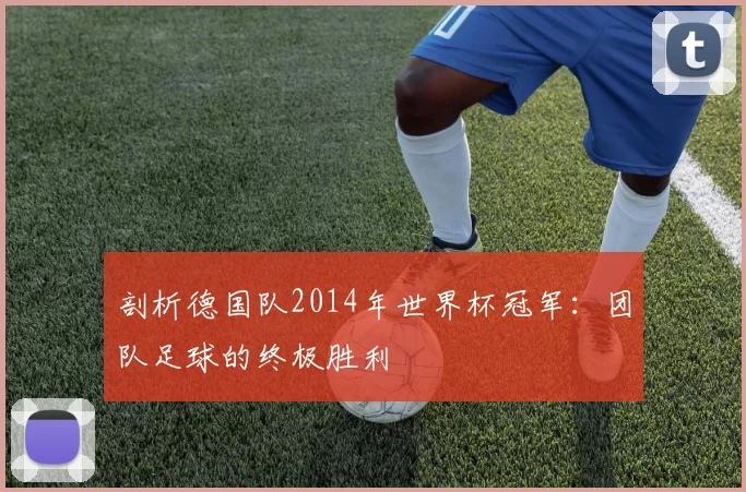 剖析德国队2014年世界杯冠军：团队足球的终极胜利