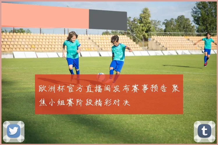 欧洲杯官方直播间发布赛事预告 聚焦小组赛阶段精彩对决