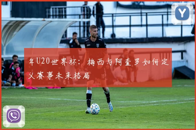 年U20世界杯:梅西与阿奎罗如何定义赛事未来格局