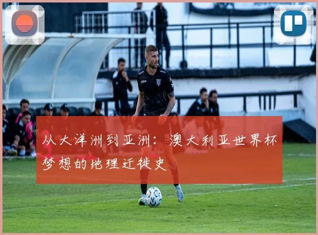从大洋洲到亚洲：澳大利亚世界杯梦想的地理迁徙史