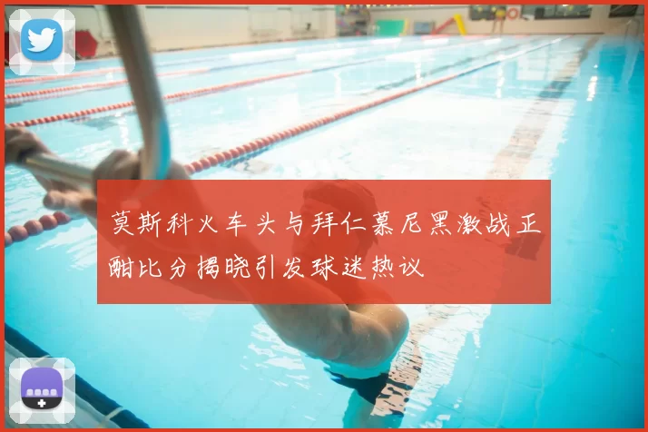 莫斯科火车头与拜仁慕尼黑激战正酣比分揭晓引发球迷热议