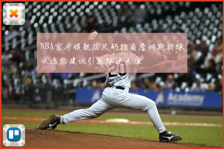 NBA官方旗舰店尺码指南詹姆斯新球衣选购建议引发球迷关注