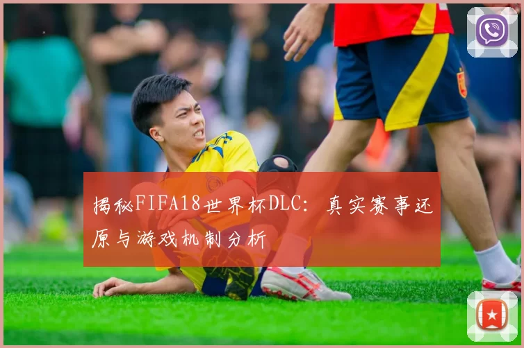 揭秘FIFA18世界杯DLC:真实赛事还原与游戏机制分析