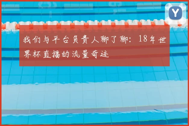 我们与平台负责人聊了聊:18年世界杯直播的流量奇迹