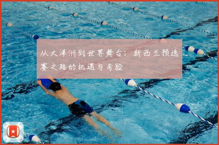 从大洋洲到世界舞台：新西兰预选赛之路的机遇与考验