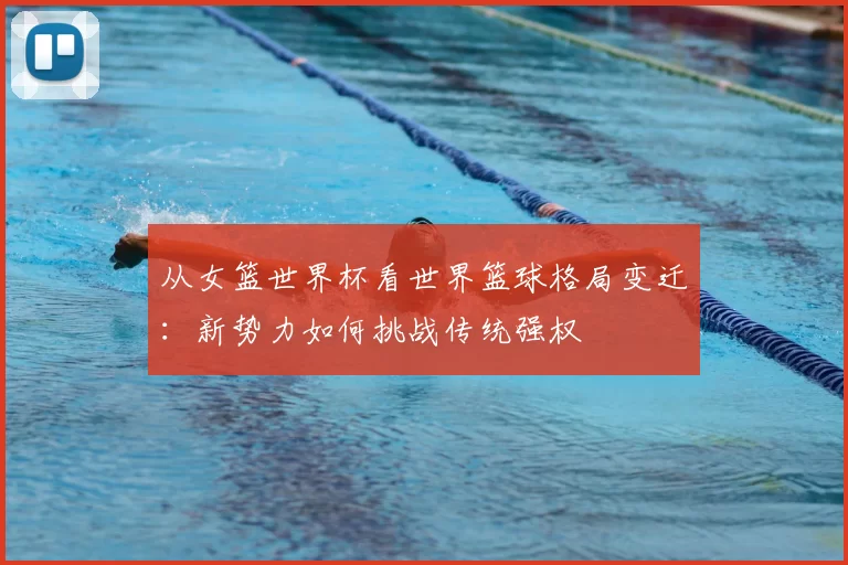 从女篮世界杯看世界篮球格局变迁:新势力如何挑战传统强权