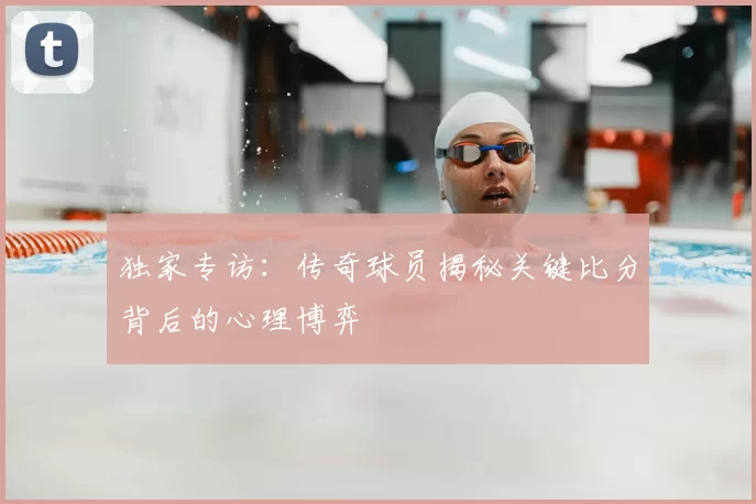 独家专访：传奇球员揭秘关键比分背后的心理博弈