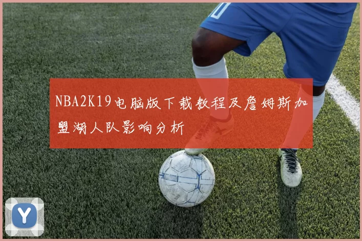 NBA2K19电脑版下载教程及詹姆斯加盟湖人队影响分析