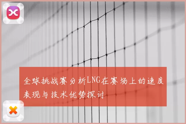 全球挑战赛分析LNG在赛场上的速度表现与技术优势探讨