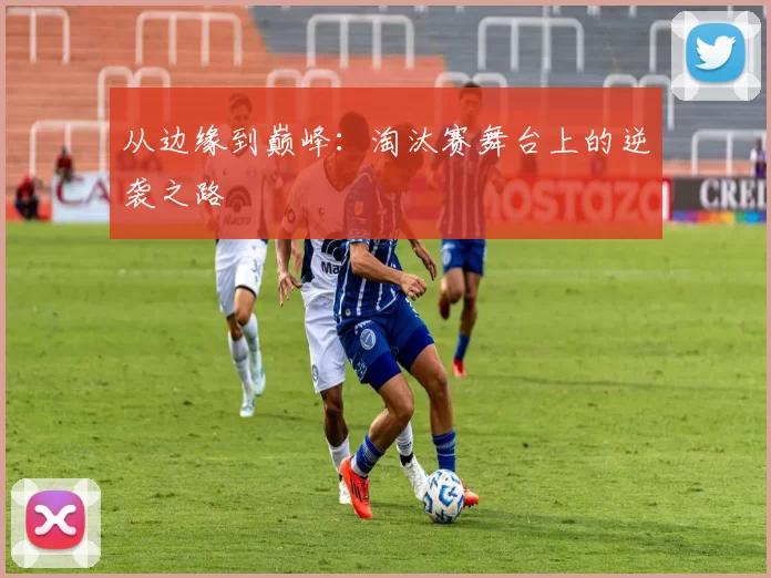 从边缘到巅峰：淘汰赛舞台上的逆袭之路