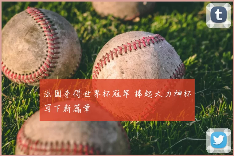 法国夺得世界杯冠军 捧起大力神杯写下新篇章