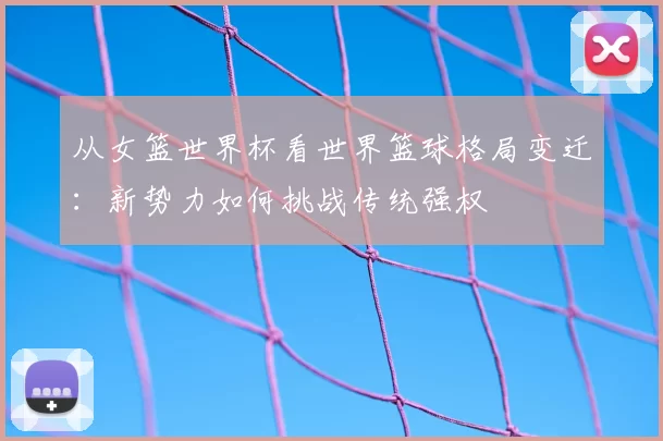 从女篮世界杯看世界篮球格局变迁:新势力如何挑战传统强权