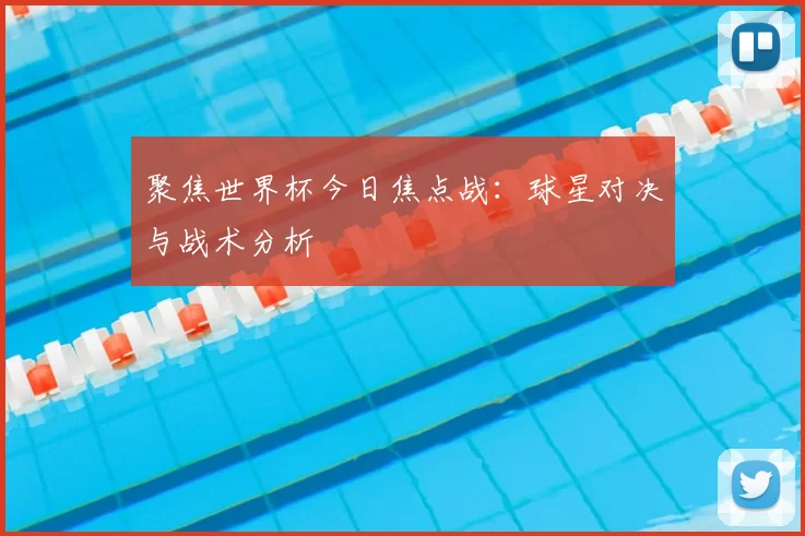 聚焦世界杯今日焦点战:球星对决与战术分析