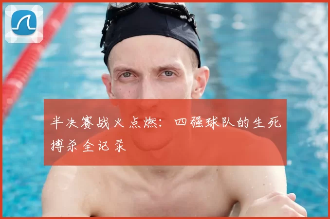 半决赛战火点燃：四强球队的生死搏杀全记录