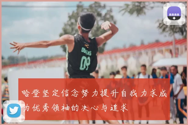 哈登坚定信念努力提升自我力求成为优秀领袖的决心与追求