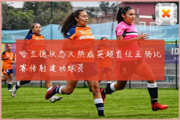 哈兰德状态火热成英超首位五场比赛传射建功球员