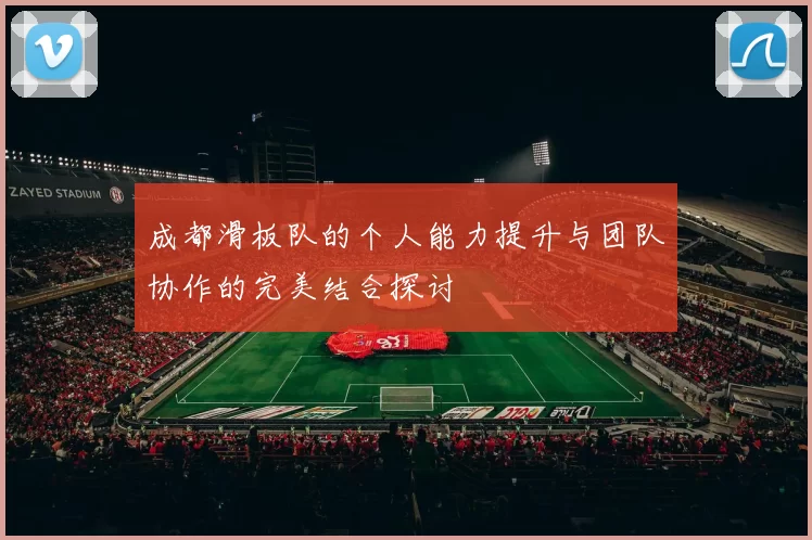 成都滑板队的个人能力提升与团队协作的完美结合探讨