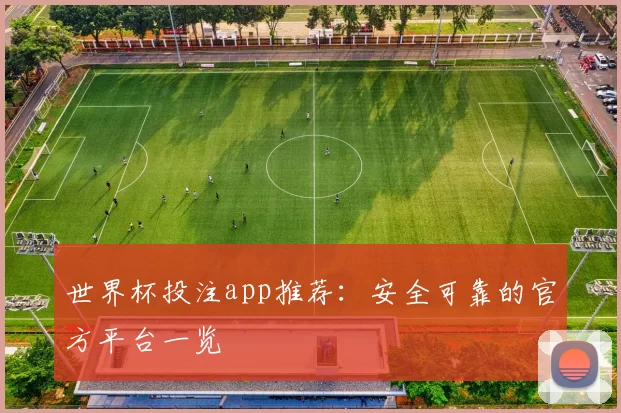 世界杯投注app推荐：安全可靠的官方平台一览