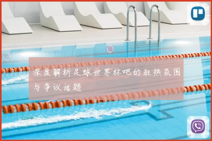 深度解析足球世界杯吧的狂热氛围与争议话题