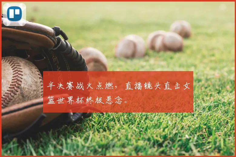半决赛战火点燃，直播镜头直击女篮世界杯终极悬念。