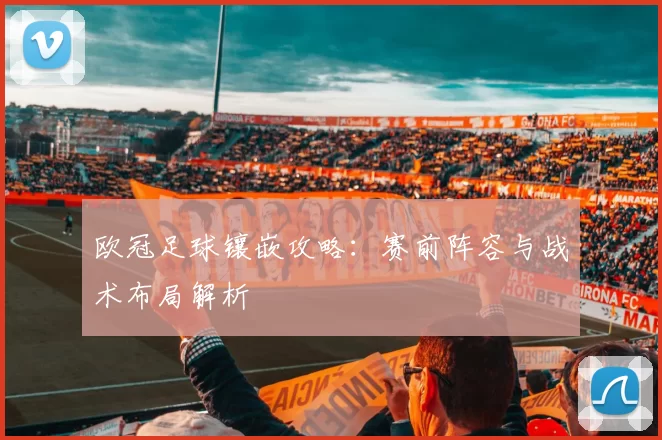 欧冠足球镶嵌攻略:赛前阵容与战术布局解析