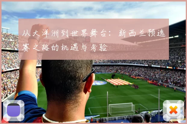 从大洋洲到世界舞台：新西兰预选赛之路的机遇与考验