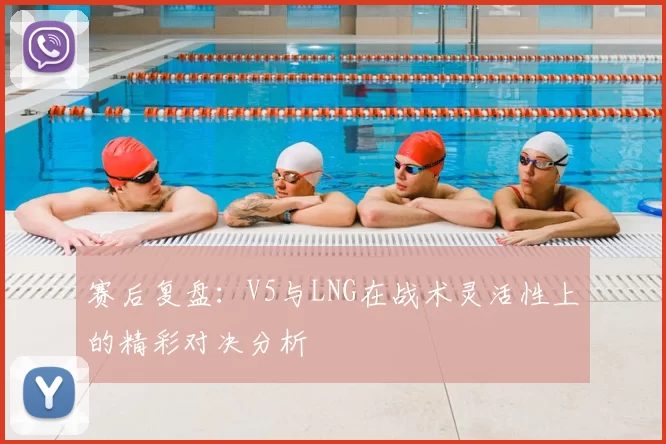 赛后复盘:V5与LNG在战术灵活性上的精彩对决分析