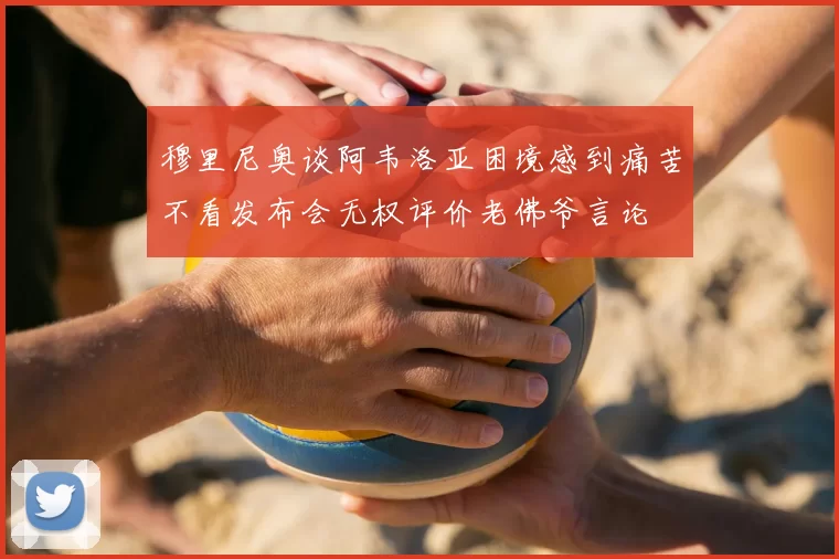 穆里尼奥谈阿韦洛亚困境感到痛苦不看发布会无权评价老佛爷言论