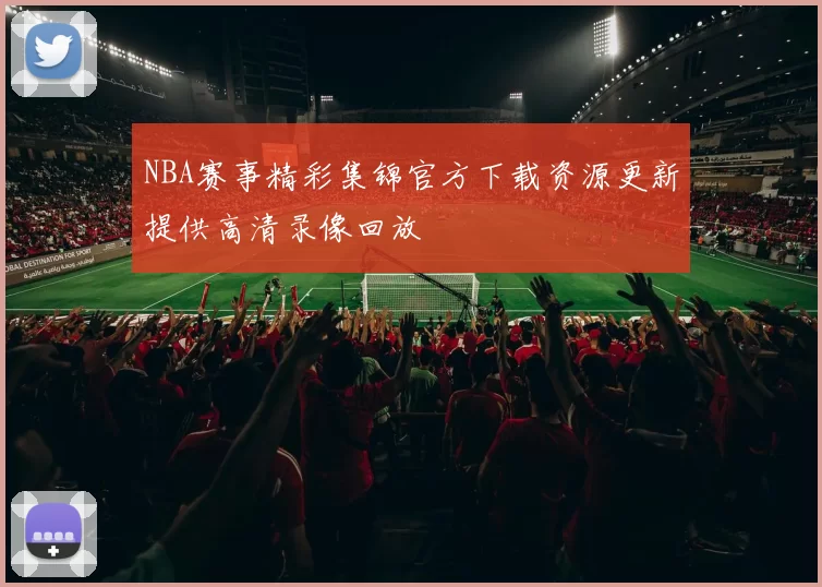 NBA赛事精彩集锦官方下载资源更新提供高清录像回放