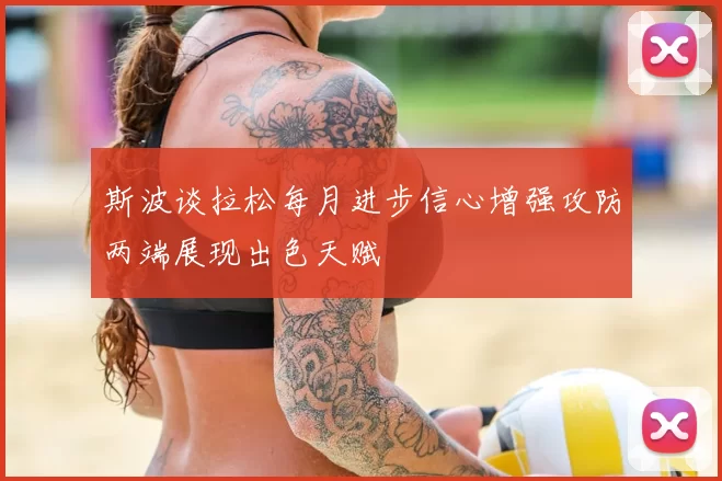 斯波谈拉松每月进步信心增强攻防两端展现出色天赋