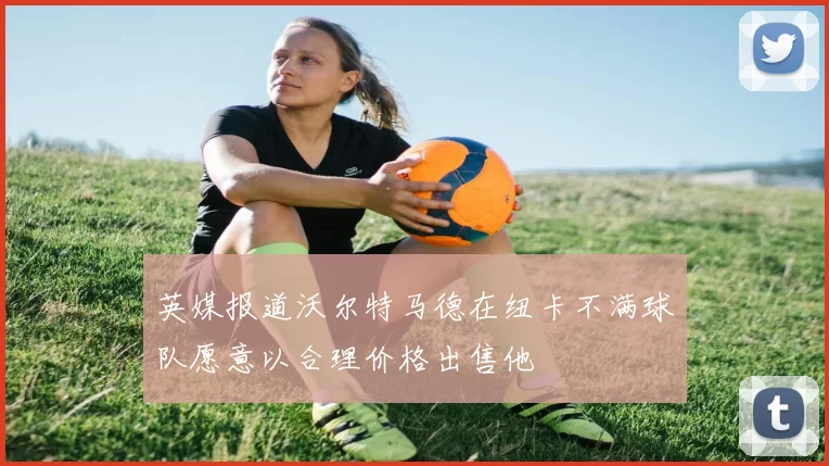 英媒报道沃尔特马德在纽卡不满球队愿意以合理价格出售他