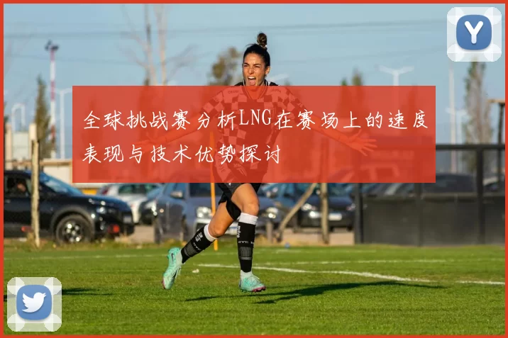 全球挑战赛分析LNG在赛场上的速度表现与技术优势探讨