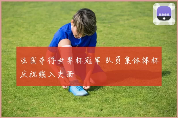 法国夺得世界杯冠军 队员集体捧杯庆祝载入史册