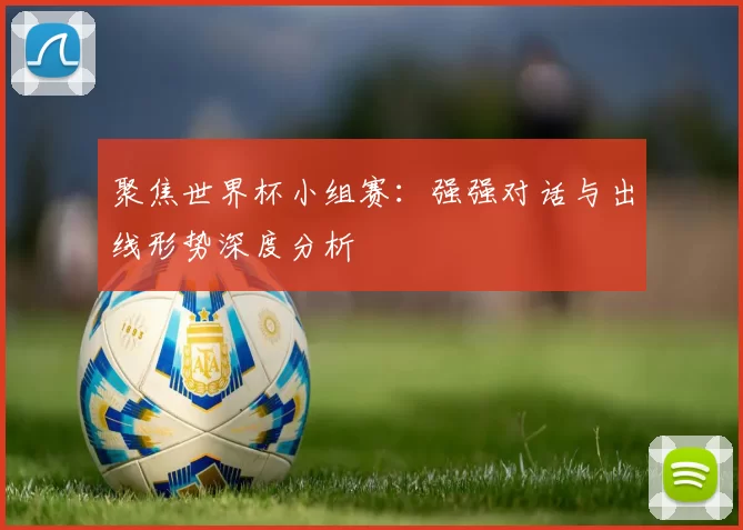 聚焦世界杯小组赛:强强对话与出线形势深度分析