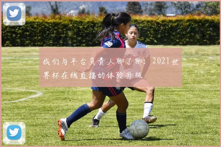 我们与平台负责人聊了聊:2021世界杯在线直播的体验升级