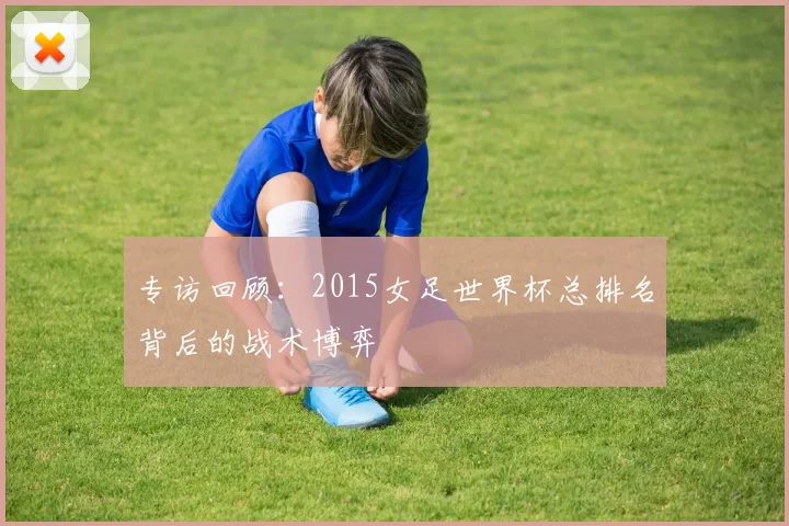 专访回顾:2015女足世界杯总排名背后的战术博弈