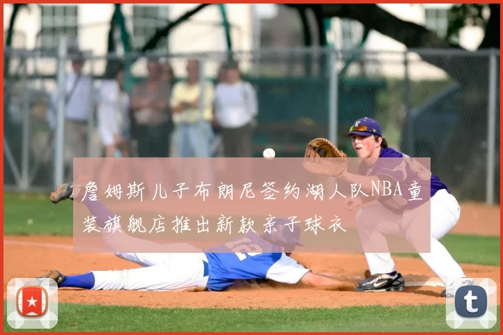 詹姆斯儿子布朗尼签约湖人队NBA童装旗舰店推出新款亲子球衣