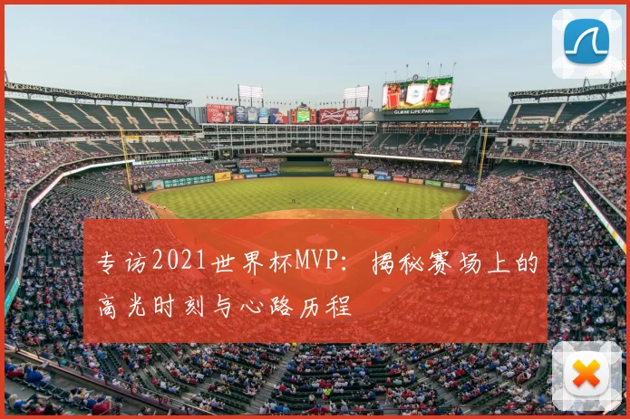 专访2021世界杯MVP:揭秘赛场上的高光时刻与心路历程