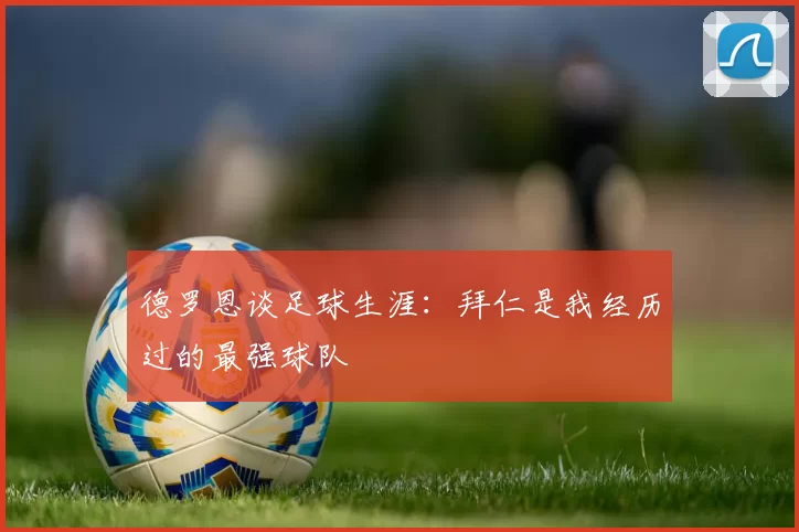 德罗恩谈足球生涯：拜仁是我经历过的最强球队