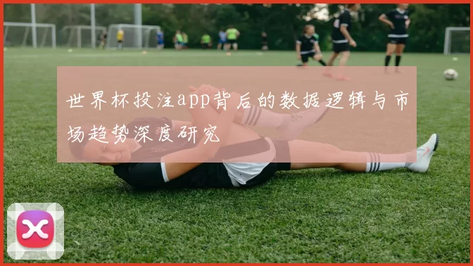 世界杯投注app背后的数据逻辑与市场趋势深度研究