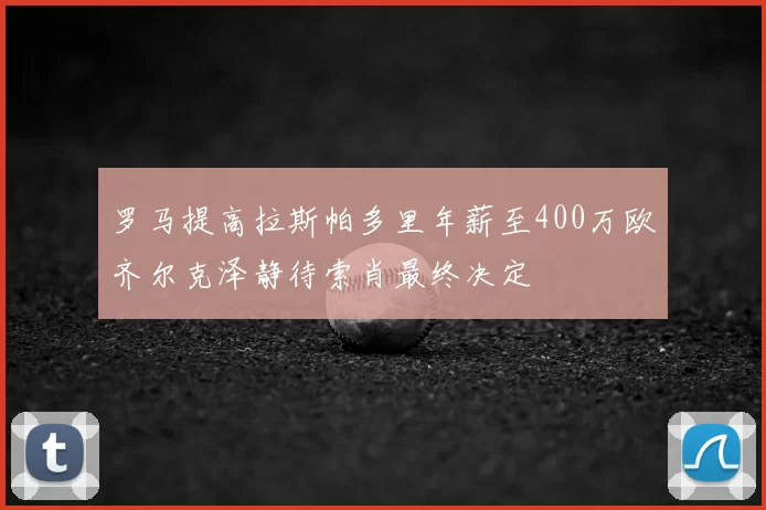 罗马提高拉斯帕多里年薪至400万欧齐尔克泽静待索肖最终决定