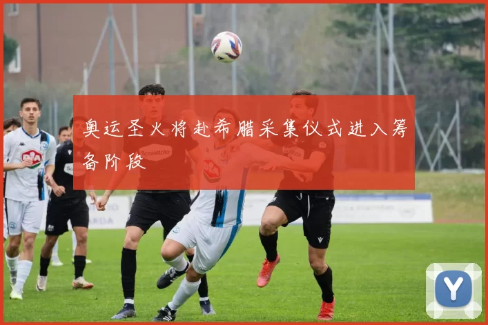 奥运圣火将赴希腊采集仪式进入筹备阶段