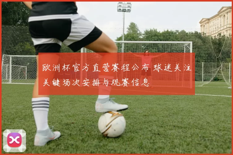 欧洲杯官方直营赛程公布 球迷关注关键场次安排与观赛信息