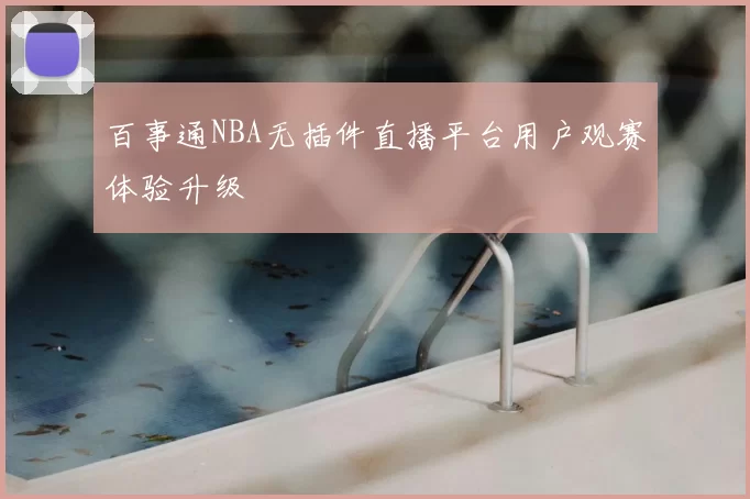 百事通NBA无插件直播平台用户观赛体验升级