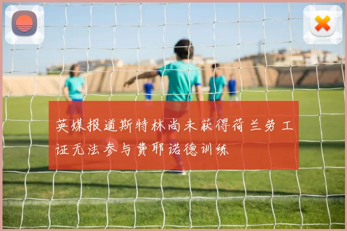 英媒报道斯特林尚未获得荷兰劳工证无法参与费耶诺德训练