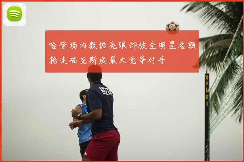哈登场均数据亮眼却被全明星名额抢走福克斯成最大竞争对手